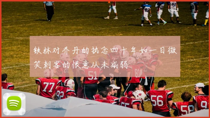 铁林对乔丹的执念四十年如一日微笑刺客的恨意从未减弱