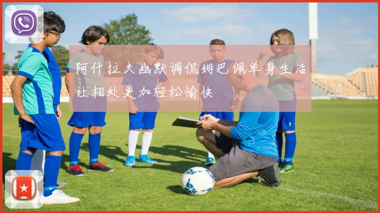 阿什拉夫幽默调侃姆巴佩单身生活让相处更加轻松愉快