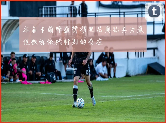 本菲卡前锋盛赞穆里尼奥称其为最佳教练依然特别的存在