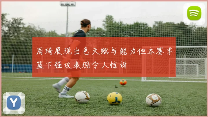 周琦展现出色天赋与能力但本赛季篮下强攻表现令人惊讶