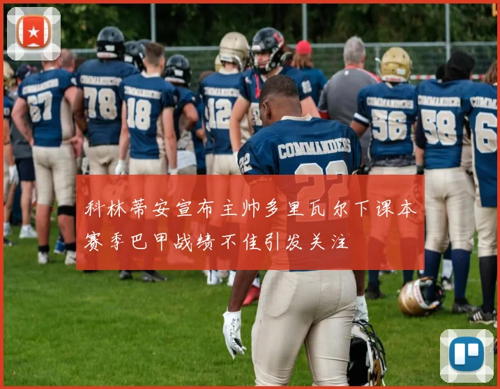 科林蒂安宣布主帅多里瓦尔下课本赛季巴甲战绩不佳引发关注