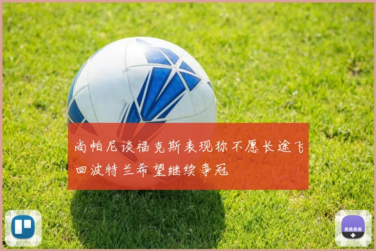 尚帕尼谈福克斯表现称不愿长途飞回波特兰希望继续争冠