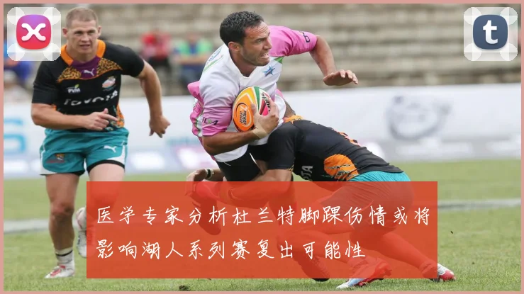 医学专家分析杜兰特脚踝伤情或将影响湖人系列赛复出可能性