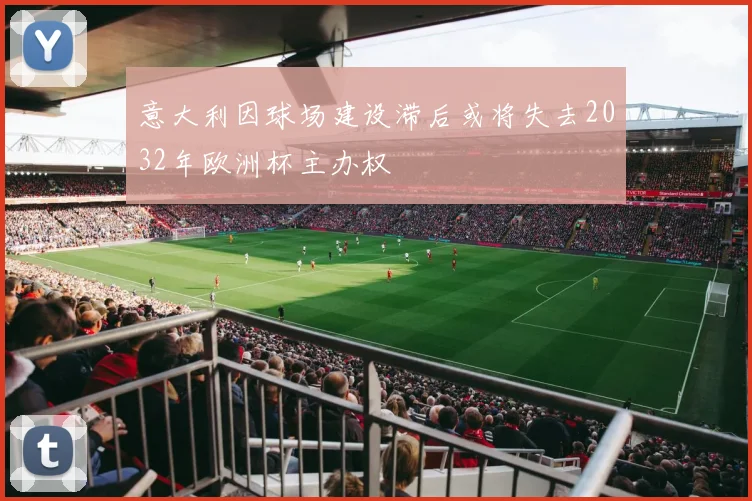 意大利因球场建设滞后或将失去2032年欧洲杯主办权