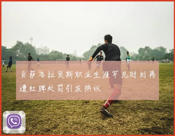 贡萨洛拉莫斯职业生涯罕见时刻再遭红牌处罚引发热议