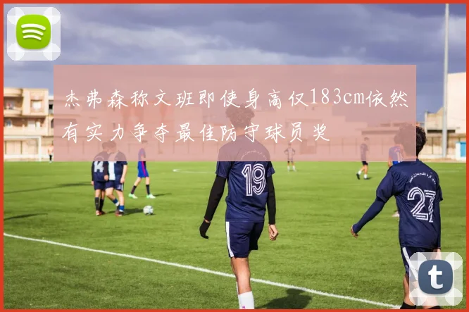 杰弗森称文班即使身高仅183cm依然有实力争夺最佳防守球员奖