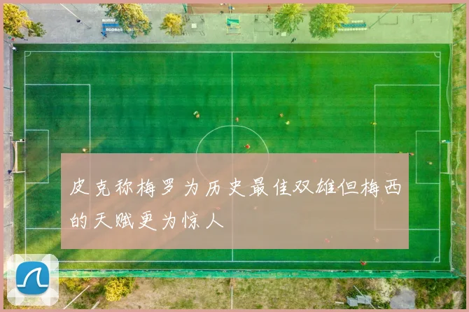皮克称梅罗为历史最佳双雄但梅西的天赋更为惊人