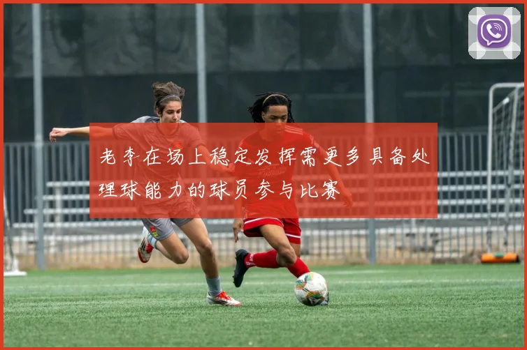老李在场上稳定发挥需更多具备处理球能力的球员参与比赛