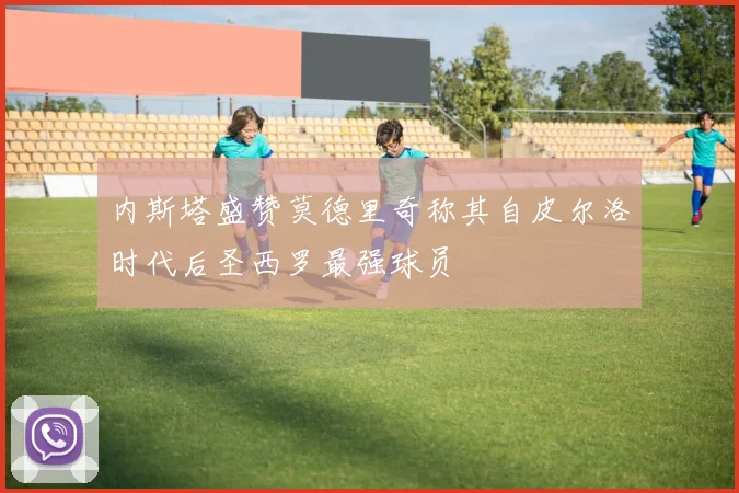 内斯塔盛赞莫德里奇称其自皮尔洛时代后圣西罗最强球员