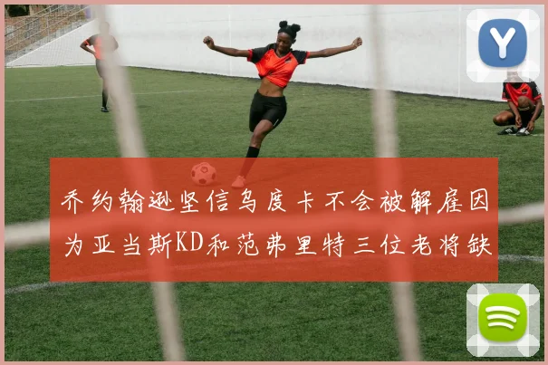 乔约翰逊坚信乌度卡不会被解雇因为亚当斯KD和范弗里特三位老将缺阵