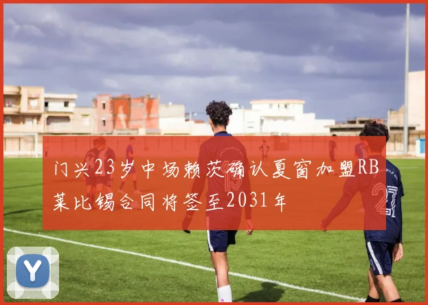 门兴23岁中场赖茨确认夏窗加盟RB莱比锡合同将签至2031年
