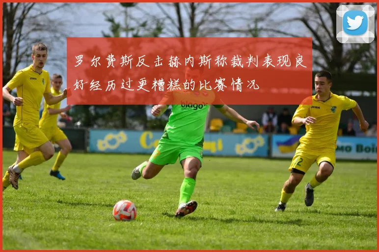罗尔费斯反击赫内斯称裁判表现良好经历过更糟糕的比赛情况