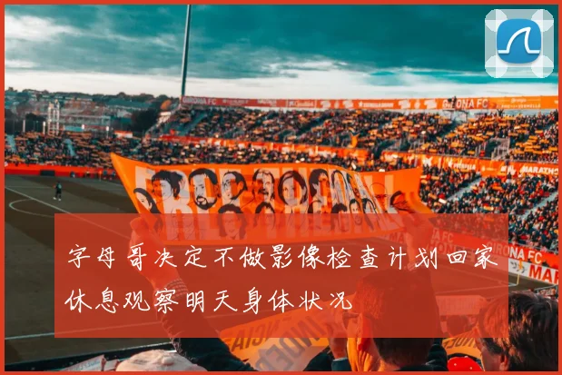 字母哥决定不做影像检查计划回家休息观察明天身体状况
