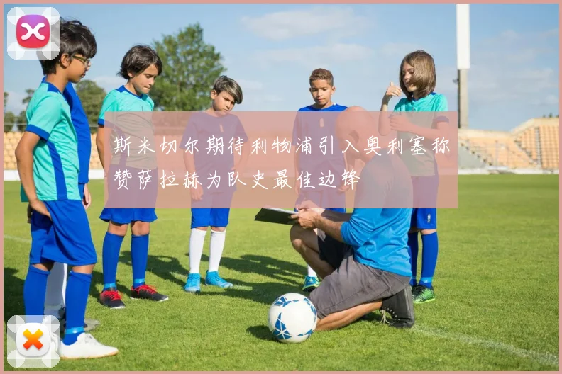 斯米切尔期待利物浦引入奥利塞称赞萨拉赫为队史最佳边锋
