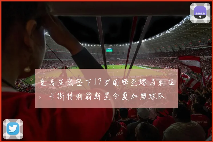 皇马正式签下17岁前锋圣塔马利亚，卡斯特利翁新星今夏加盟球队
