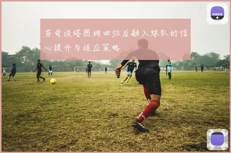 芬奇谈塔图姆回归后融入球队的信心提升与适应策略