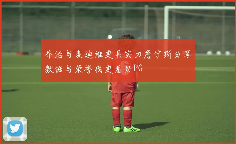 乔治与麦迪谁更具实力詹宁斯分享数据与荣誉我更看好PG
