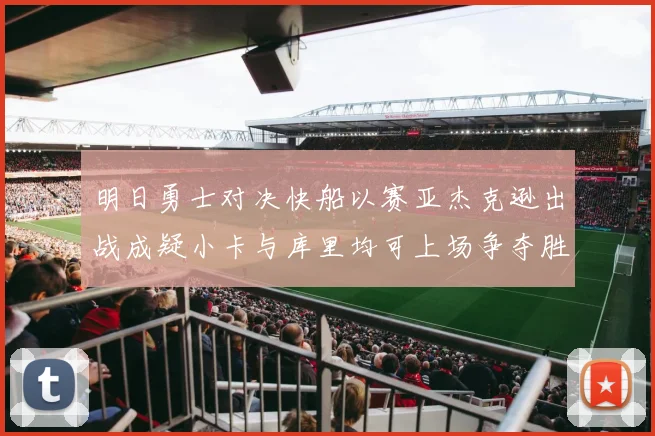 明日勇士对决快船以赛亚杰克逊出战成疑小卡与库里均可上场争夺胜利
