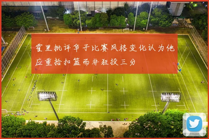 霍里批评华子比赛风格变化认为他应重拾扣篮而非狂投三分