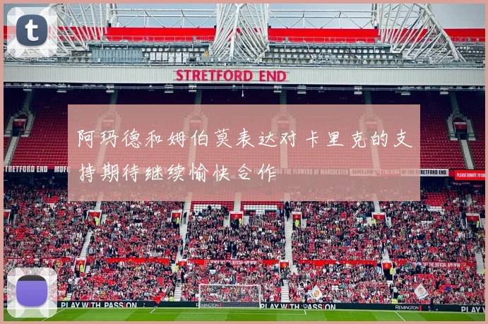 阿玛德和姆伯莫表达对卡里克的支持期待继续愉快合作