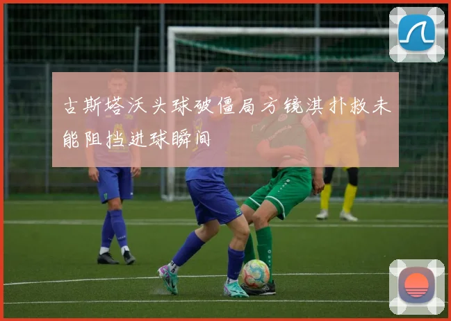 古斯塔沃头球破僵局方镜淇扑救未能阻挡进球瞬间