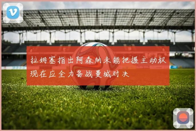 拉姆塞指出阿森纳未能把握主动权现在应全力备战曼城对决