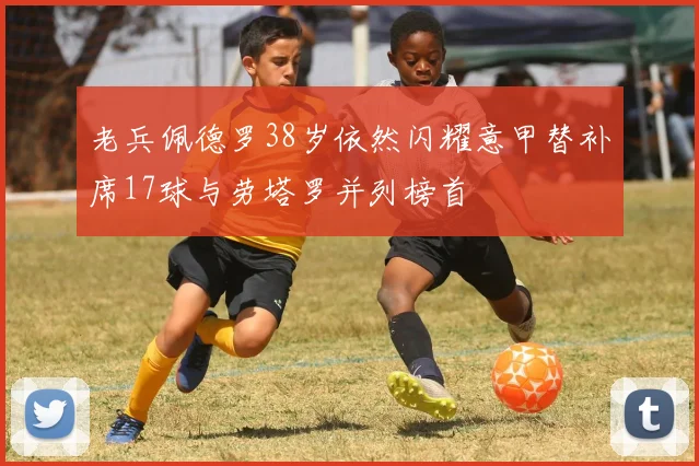 老兵佩德罗38岁依然闪耀意甲替补席17球与劳塔罗并列榜首