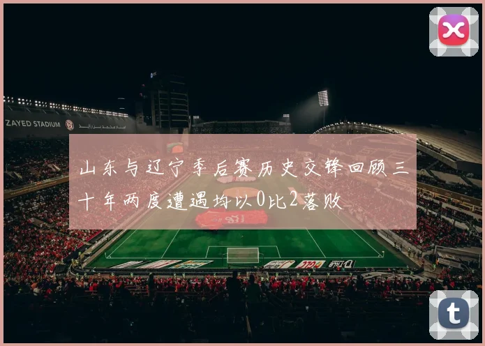 山东与辽宁季后赛历史交锋回顾三十年两度遭遇均以0比2落败