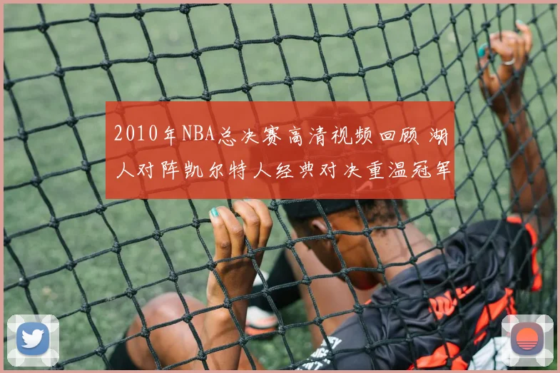 2010年NBA总决赛高清视频回顾 湖人对阵凯尔特人经典对决重温冠军争夺